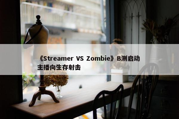 《Streamer VS Zombie》B测启动 主播向生存射击