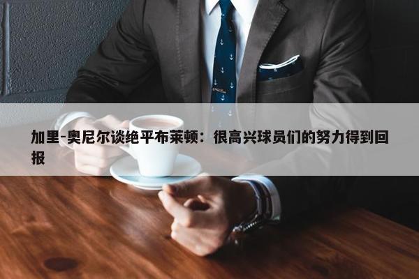 加里-奥尼尔谈绝平布莱顿：很高兴球员们的努力得到回报