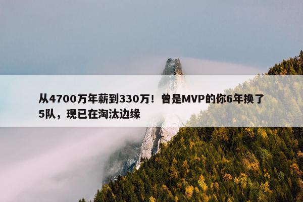 从4700万年薪到330万！曾是MVP的你6年换了5队，现已在淘汰边缘