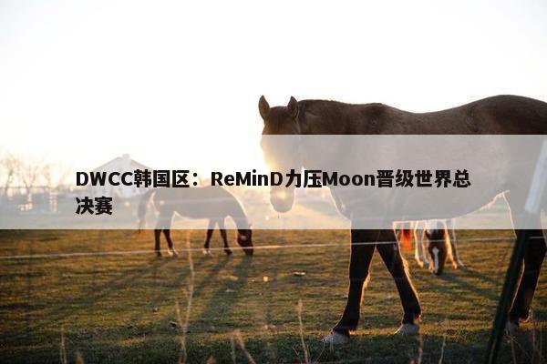 DWCC韩国区：ReMinD力压Moon晋级世界总决赛