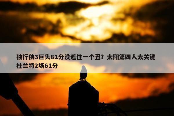 独行侠3巨头81分没遮住一个丑？太阳第四人太关键 杜兰特2场61分