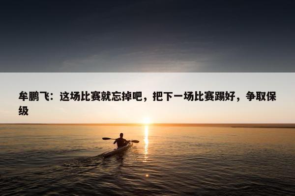 牟鹏飞：这场比赛就忘掉吧，把下一场比赛踢好，争取保级