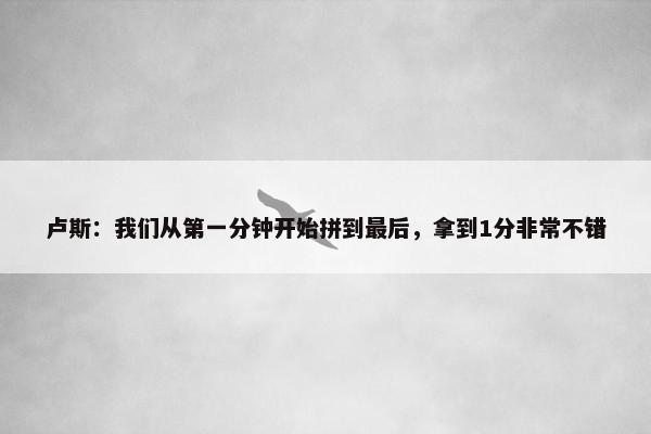 卢斯：我们从第一分钟开始拼到最后，拿到1分非常不错