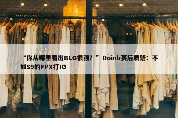 “你从哪里看出BLG很强？”Doinb赛后质疑：不如S9的FPX打IG