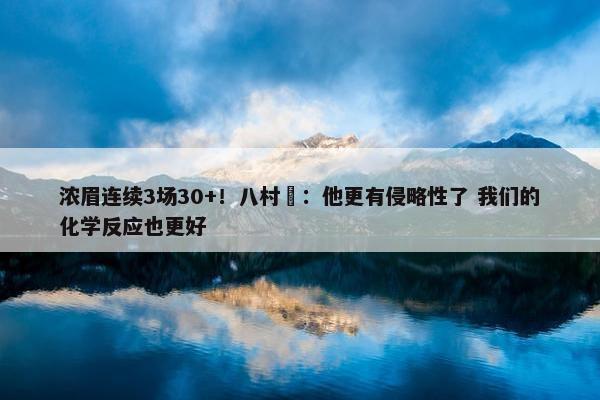 浓眉连续3场30+！八村塁：他更有侵略性了 我们的化学反应也更好