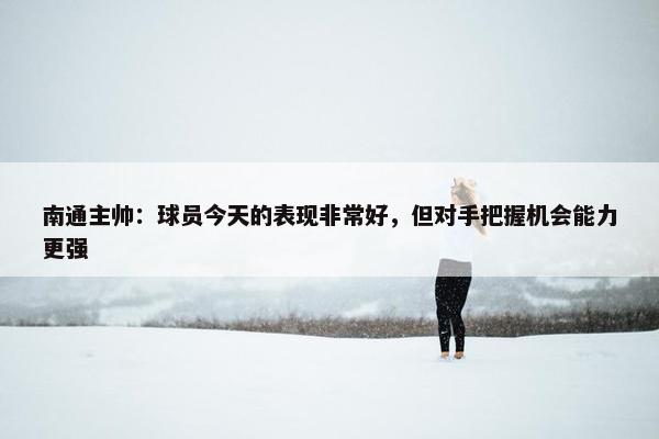 南通主帅：球员今天的表现非常好，但对手把握机会能力更强