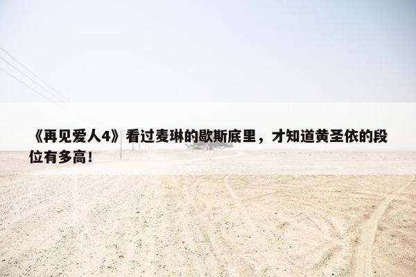 《再见爱人4》看过麦琳的歇斯底里，才知道黄圣依的段位有多高！