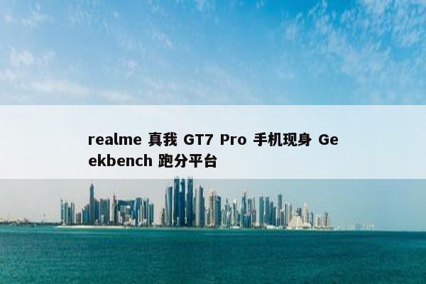 realme 真我 GT7 Pro 手机现身 Geekbench 跑分平台