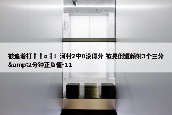 被追着打🤕！河村2中0没得分 被晃倒遭颜射3个三分&2分钟正负值-11