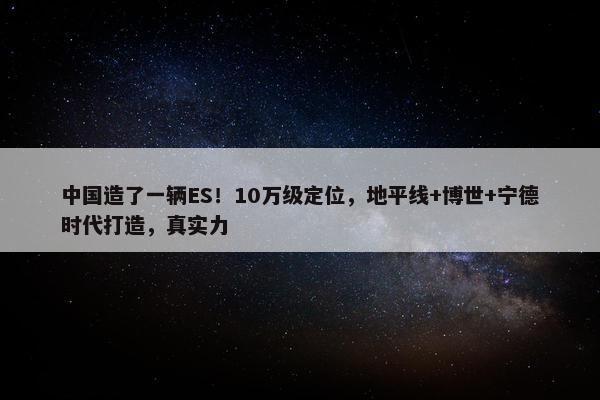 中国造了一辆ES！10万级定位，地平线+博世+宁德时代打造，真实力