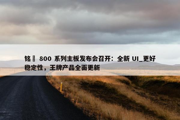 铭瑄 800 系列主板发布会召开：全新 UI_更好稳定性，王牌产品全面更新