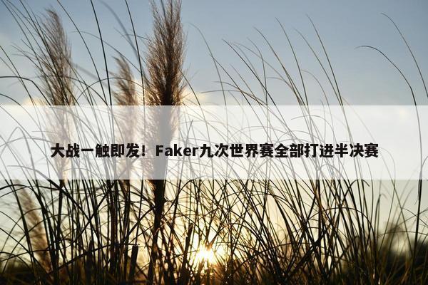 大战一触即发！Faker九次世界赛全部打进半决赛