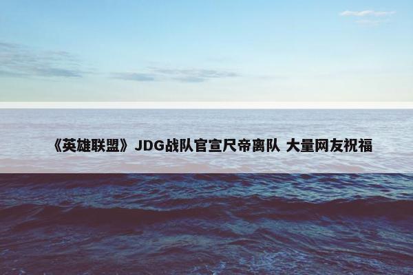 《英雄联盟》JDG战队官宣尺帝离队 大量网友祝福