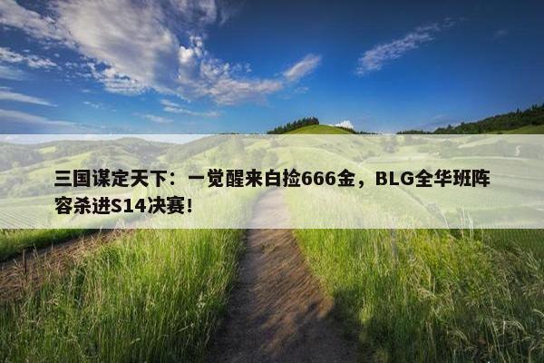 三国谋定天下：一觉醒来白捡666金，BLG全华班阵容杀进S14决赛！