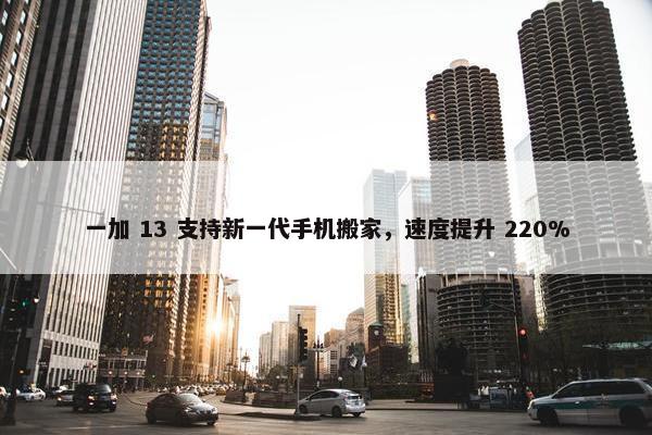 一加 13 支持新一代手机搬家，速度提升 220%