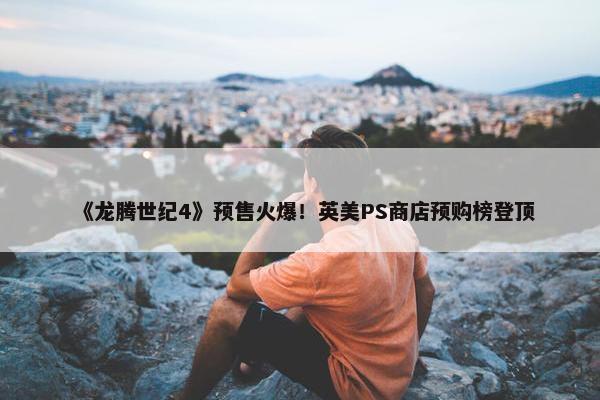 《龙腾世纪4》预售火爆！英美PS商店预购榜登顶