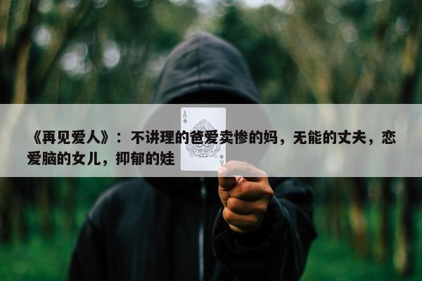 《再见爱人》：不讲理的爸爱卖惨的妈，无能的丈夫，恋爱脑的女儿，抑郁的娃