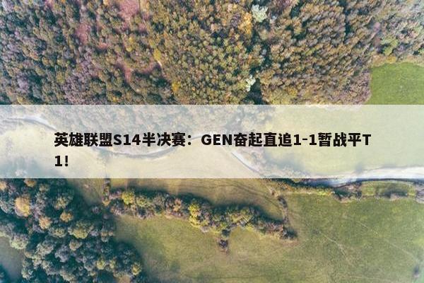 英雄联盟S14半决赛：GEN奋起直追1-1暂战平T1！