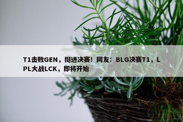 T1击败GEN，挺进决赛！网友：BLG决赛T1，LPL大战LCK，即将开始