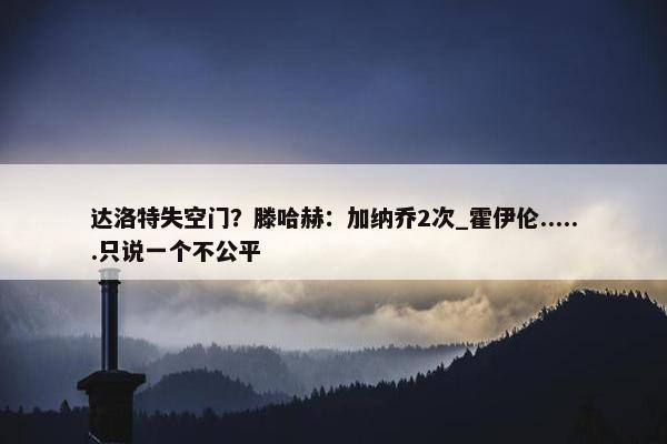 达洛特失空门？滕哈赫：加纳乔2次_霍伊伦......只说一个不公平