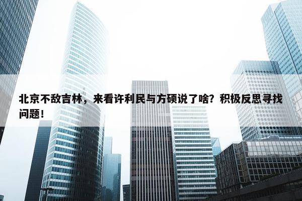 北京不敌吉林，来看许利民与方硕说了啥？积极反思寻找问题！