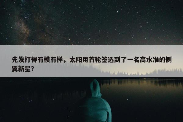 先发打得有模有样，太阳用首轮签选到了一名高水准的侧翼新星？