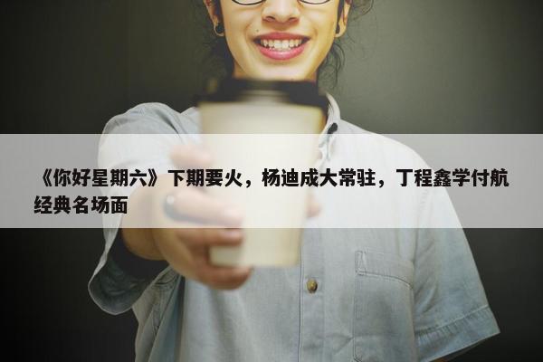 《你好星期六》下期要火，杨迪成大常驻，丁程鑫学付航经典名场面