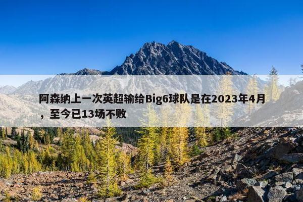 阿森纳上一次英超输给Big6球队是在2023年4月，至今已13场不败