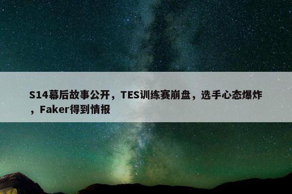 S14幕后故事公开，TES训练赛崩盘，选手心态爆炸，Faker得到情报