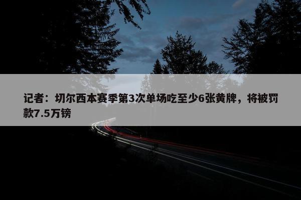 记者：切尔西本赛季第3次单场吃至少6张黄牌，将被罚款7.5万镑