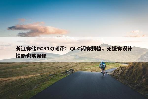 长江存储PC41Q测评：QLC闪存颗粒，无缓存设计性能也够强悍