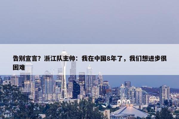 告别宣言？浙江队主帅：我在中国8年了，我们想进步很困难