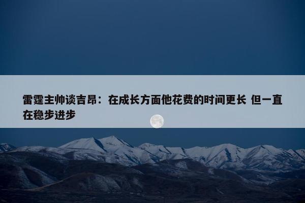 雷霆主帅谈吉昂：在成长方面他花费的时间更长 但一直在稳步进步