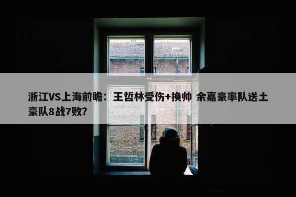 浙江VS上海前瞻：王哲林受伤+换帅 余嘉豪率队送土豪队8战7败？