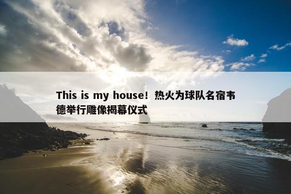 This is my house！热火为球队名宿韦德举行雕像揭幕仪式