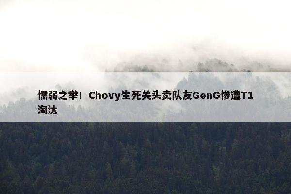 懦弱之举！Chovy生死关头卖队友GenG惨遭T1淘汰