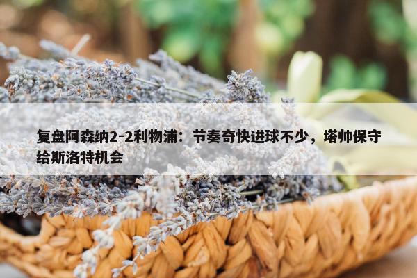 复盘阿森纳2-2利物浦：节奏奇快进球不少，塔帅保守给斯洛特机会