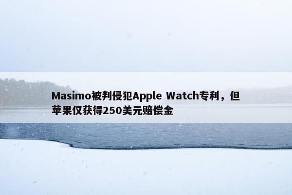 Masimo被判侵犯Apple Watch专利，但苹果仅获得250美元赔偿金