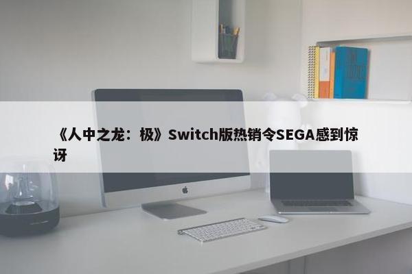 《人中之龙：极》Switch版热销令SEGA感到惊讶