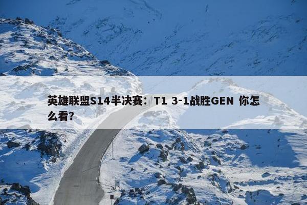 英雄联盟S14半决赛：T1 3-1战胜GEN 你怎么看？