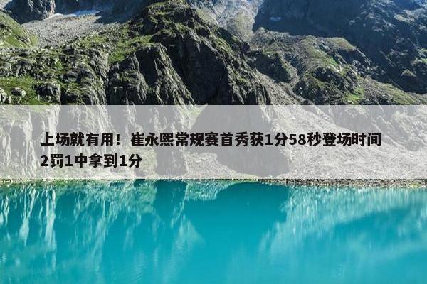 上场就有用！崔永熙常规赛首秀获1分58秒登场时间 2罚1中拿到1分