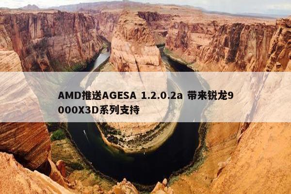 AMD推送AGESA 1.2.0.2a 带来锐龙9000X3D系列支持