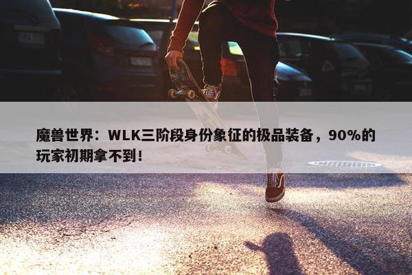 魔兽世界：WLK三阶段身份象征的极品装备，90%的玩家初期拿不到！