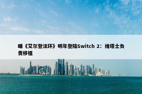 曝《艾尔登法环》明年登陆Switch 2：维塔士负责移植