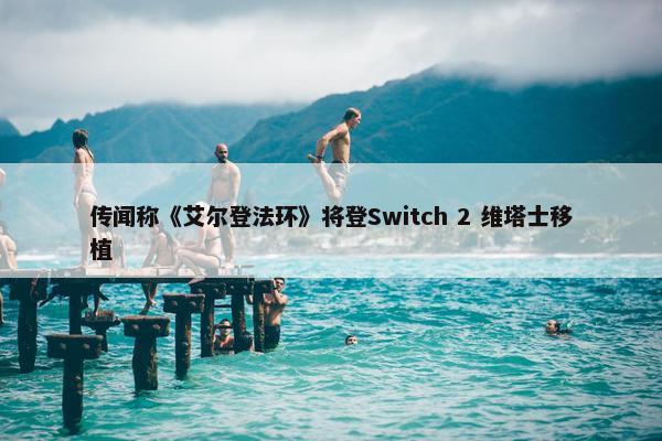 传闻称《艾尔登法环》将登Switch 2 维塔士移植