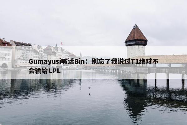 Gumayusi喊话Bin：别忘了我说过T1绝对不会输给LPL