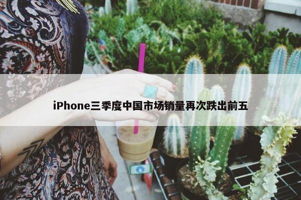 iPhone三季度中国市场销量再次跌出前五