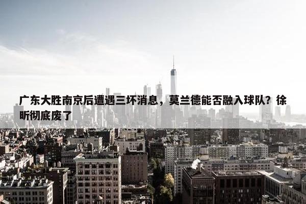 广东大胜南京后遭遇三坏消息，莫兰德能否融入球队？徐昕彻底废了