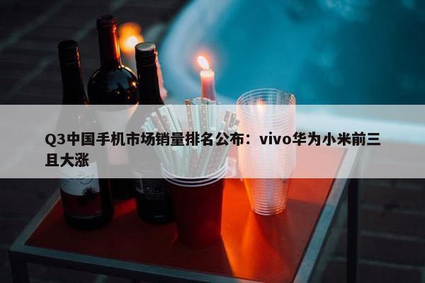 Q3中国手机市场销量排名公布：vivo华为小米前三且大涨