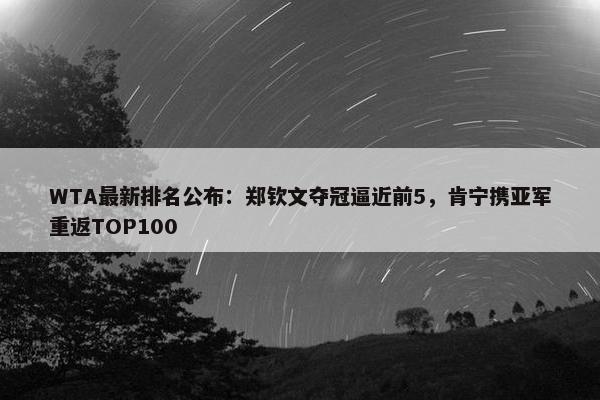 WTA最新排名公布：郑钦文夺冠逼近前5，肯宁携亚军重返TOP100